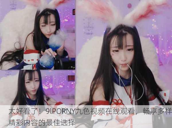 太好看了！9lPORNY九色视频在线观看，畅享多样精彩内容的最佳选择