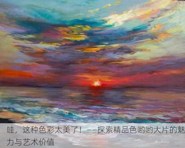 哇，这种色彩太美了！——探索精品色哟哟大片的魅力与艺术价值
