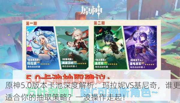 原神5.0版本卡池深度解析：玛拉妮VS基尼奇，谁更适合你的抽取策略？一波操作走起！