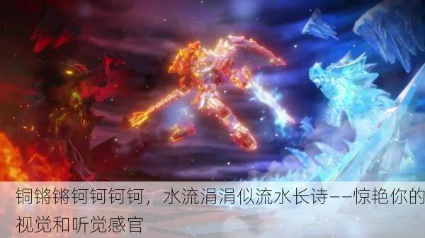 铜锵锵钶钶钶钶，水流涓涓似流水长诗——惊艳你的视觉和听觉感官