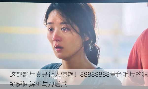 这部影片真是让人惊艳！88888888黃色毛片的精彩瞬间解析与观后感