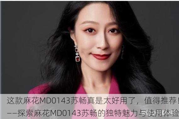 这款麻花MD0143苏畅真是太好用了，值得推荐！——探索麻花MD0143苏畅的独特魅力与使用体验
