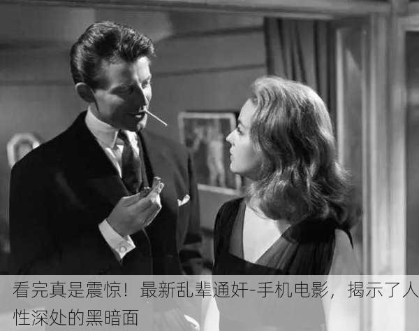 看完真是震惊！最新乱辈通奸-手机电影，揭示了人性深处的黑暗面