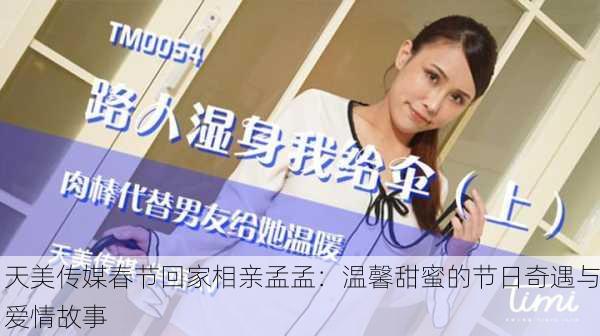天美传媒春节回家相亲孟孟：温馨甜蜜的节日奇遇与爱情故事