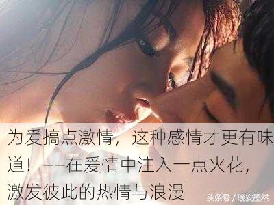 为爱搞点激情，这种感情才更有味道！——在爱情中注入一点火花，激发彼此的热情与浪漫