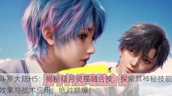 斗罗大陆H5：揭秘暗月灵猫融合技，探索其神秘技能效果与战术应用，绝对燃爆！