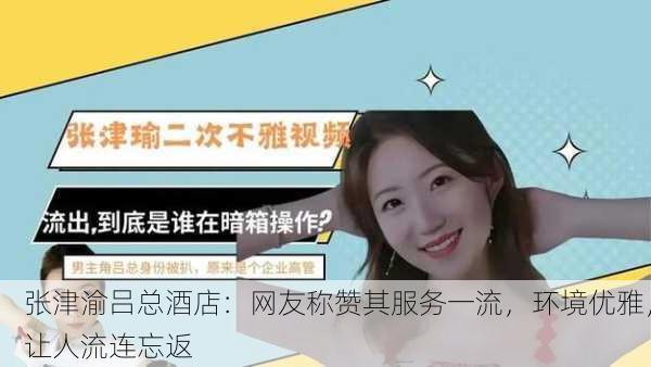 张津渝吕总酒店：网友称赞其服务一流，环境优雅，让人流连忘返