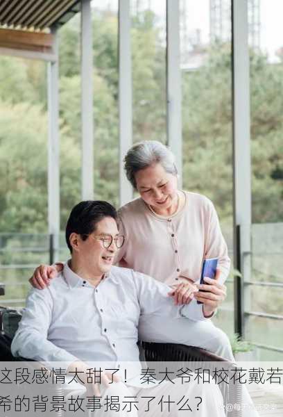 这段感情太甜了！秦大爷和校花戴若希的背景故事揭示了什么？