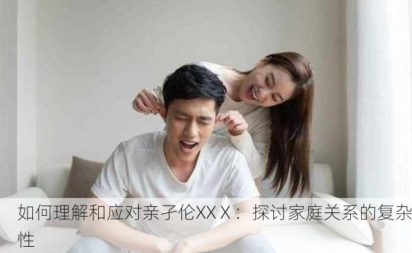 如何理解和应对亲孑伦XXⅩ：探讨家庭关系的复杂性