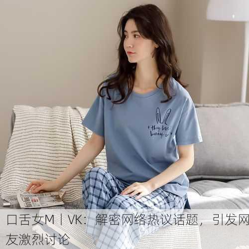 口舌女M丨VK：解密网络热议话题，引发网友激烈讨论