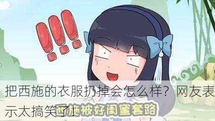 把西施的衣服扔掉会怎么样？网友表示太搞笑了！