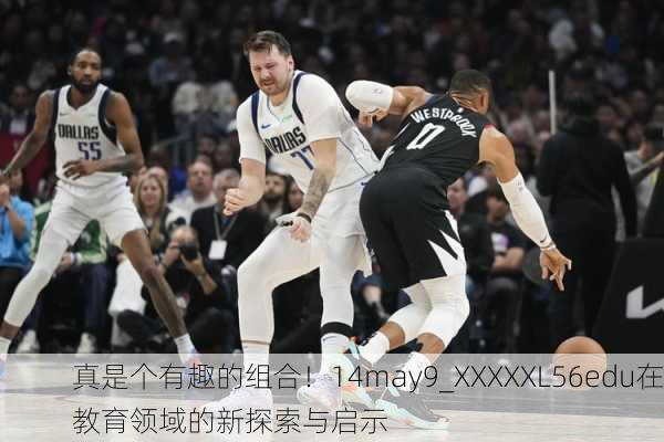 真是个有趣的组合！14may9_XXXXXL56edu在教育领域的新探索与启示