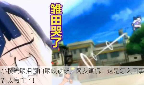 小樱流眼泪翻白眼咬铁球，网友调侃：这是怎么回事？太魔性了！
