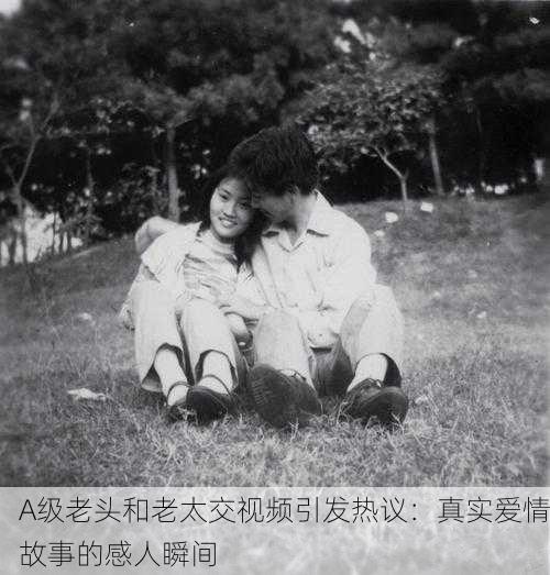 A级老头和老太交视频引发热议：真实爱情故事的感人瞬间