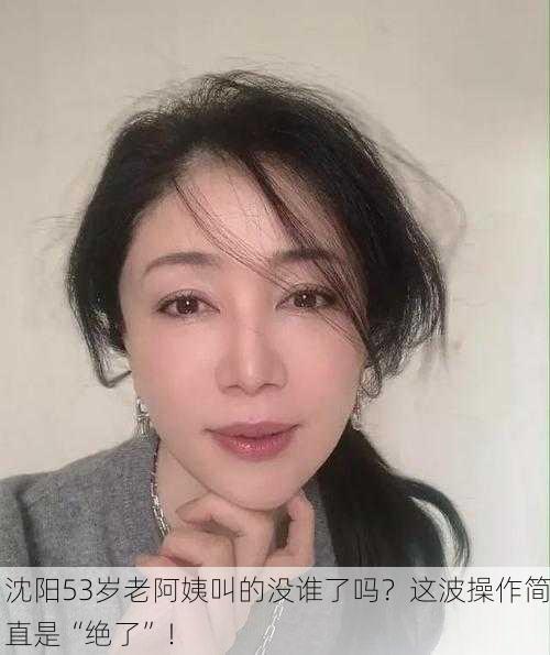 沈阳53岁老阿姨叫的没谁了吗？这波操作简直是“绝了”！