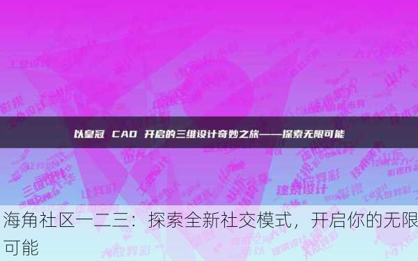 海角社区一二三：探索全新社交模式，开启你的无限可能