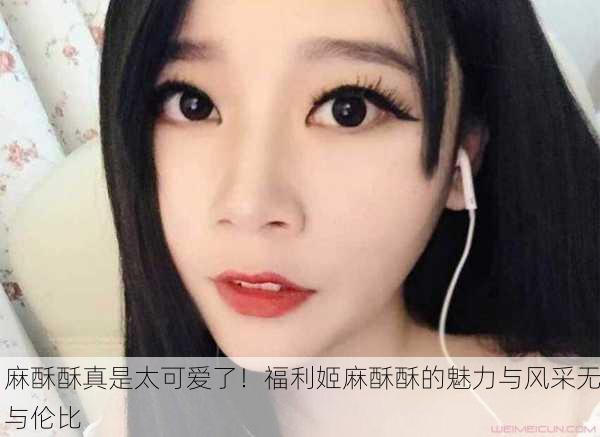 麻酥酥真是太可爱了！福利姬麻酥酥的魅力与风采无与伦比