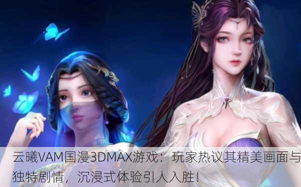 云曦VAM国漫3DMAX游戏：玩家热议其精美画面与独特剧情，沉浸式体验引人入胜！