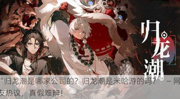 “归龙潮是哪家公司的？归龙潮是米哈游的吗？”— 网友热议，真假难辨！
