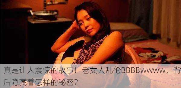 真是让人震惊的故事！老女人乱伦BBBBwwww，背后隐藏着怎样的秘密？