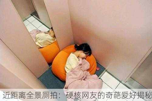 近距离全景厕拍：硬核网友的奇葩爱好揭秘
