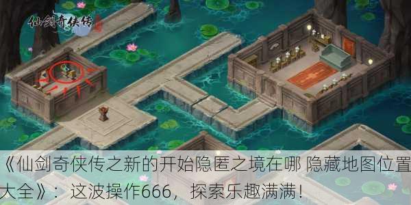 《仙剑奇侠传之新的开始隐匿之境在哪 隐藏地图位置大全》：这波操作666，探索乐趣满满！