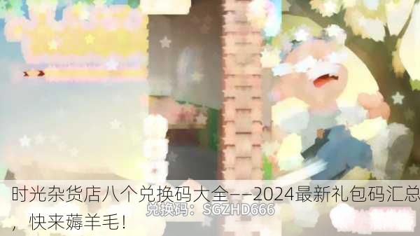 时光杂货店八个兑换码大全——2024最新礼包码汇总，快来薅羊毛！