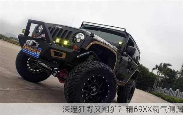深邃狂野又粗犷？精69XX霸气侧漏