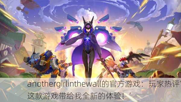 anothergirlinthewall的官方游戏：玩家热评‘这款游戏带给我全新的体验！’