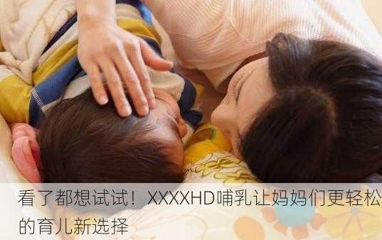 看了都想试试！XXXXHD哺乳让妈妈们更轻松的育儿新选择