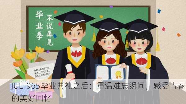 JUL-965毕业典礼之后：重温难忘瞬间，感受青春的美好回忆