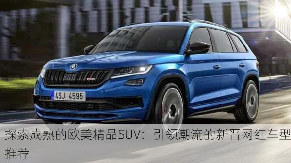 探索成熟的欧美精品SUV：引领潮流的新晋网红车型推荐