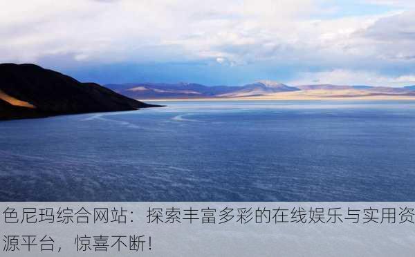 色尼玛综合网站：探索丰富多彩的在线娱乐与实用资源平台，惊喜不断！