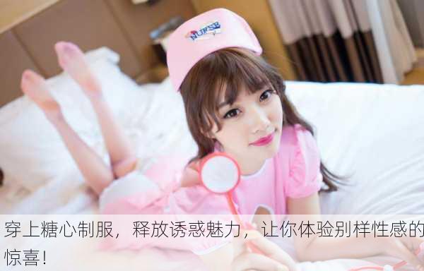 穿上糖心制服，释放诱惑魅力，让你体验别样性感的惊喜！