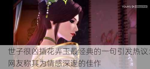 世子很凶插花弄玉最经典的一句引发热议：网友称其为情感深邃的佳作
