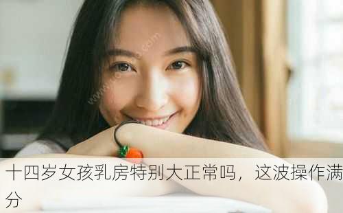 十四岁女孩乳房特别大正常吗，这波操作满分