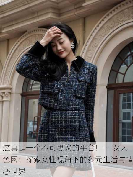 这真是一个不可思议的平台！——女人色网：探索女性视角下的多元生活与情感世界
