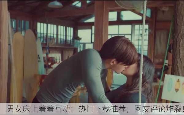 男女床上羞羞互动：热门下载推荐，网友评论炸裂！