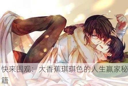 快来围观：大香蕉琪琪色的人生赢家秘籍