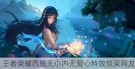 王者荣耀西施无小内无爱心特效惊呆网友