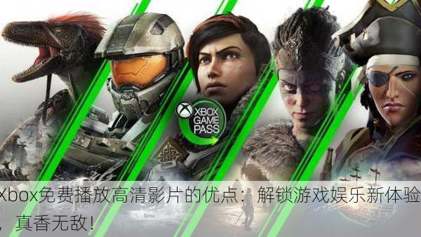 Xbox免费播放高清影片的优点：解锁游戏娱乐新体验，真香无敌！