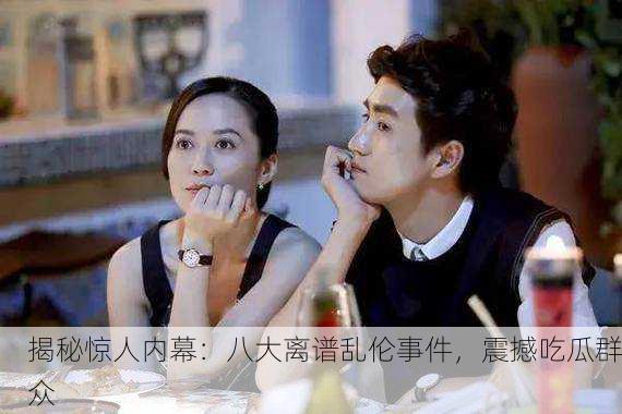 揭秘惊人内幕：八大离谱乱伦事件，震撼吃瓜群众
