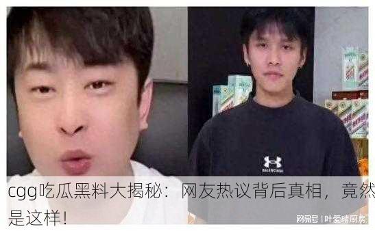 cgg吃瓜黑料大揭秘：网友热议背后真相，竟然是这样！