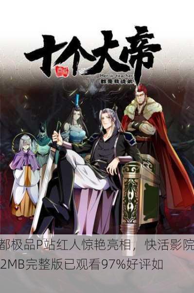 帝都极品P站红人惊艳亮相，快活影院762MB完整版已观看97%好评如潮