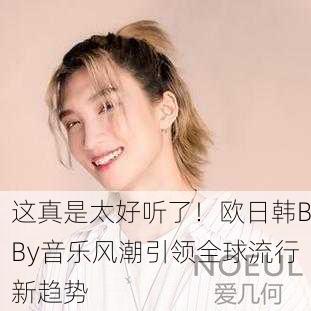 这真是太好听了！欧日韩BBy音乐风潮引领全球流行新趋势