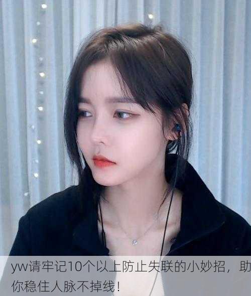 yw请牢记10个以上防止失联的小妙招，助你稳住人脉不掉线！