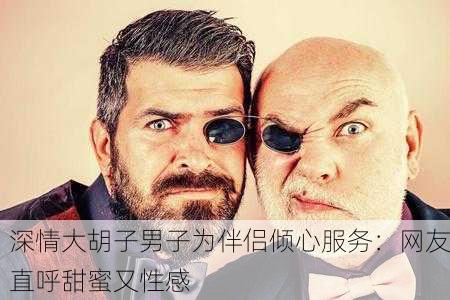 深情大胡子男子为伴侣倾心服务：网友直呼甜蜜又性感