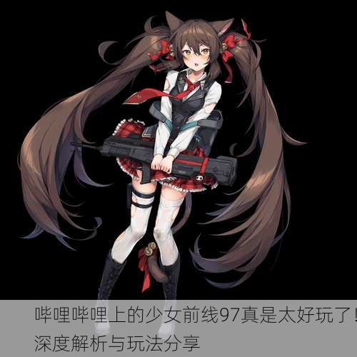 哔哩哔哩上的少女前线97真是太好玩了！深度解析与玩法分享