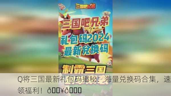 Q将三国最新礼包码揭秘：海量兑换码合集，速领福利！🔥🚀