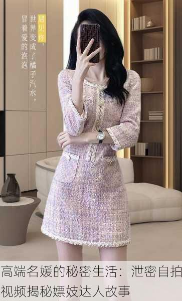 高端名媛的秘密生活：泄密自拍视频揭秘嫖妓达人故事